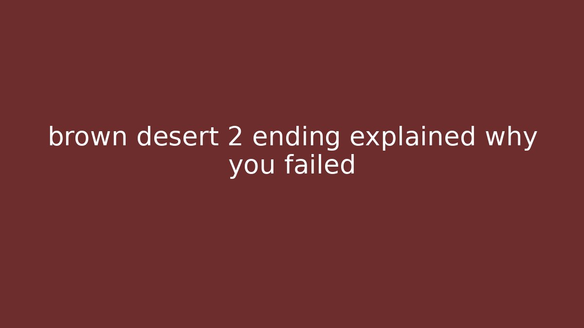 brown desert 2 ending explained why you failed