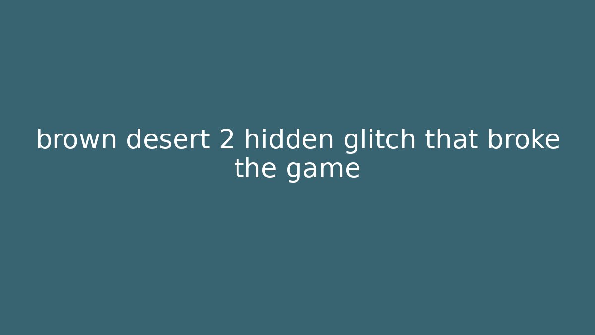 brown desert 2 hidden glitch that broke the game