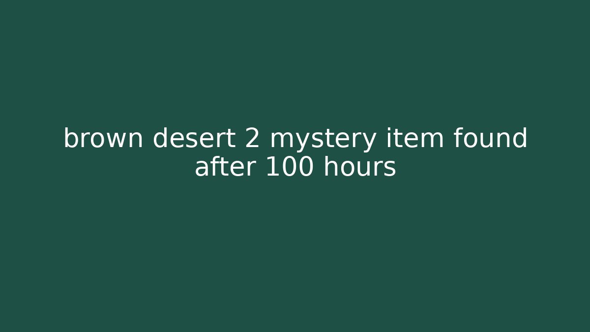 brown desert 2 mystery item found after 100 hours