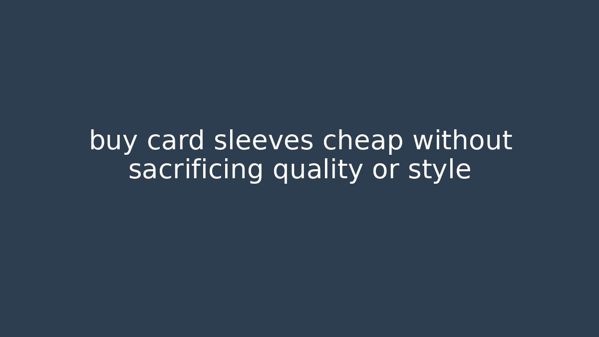 buy card sleeves cheap without sacrificing quality or style