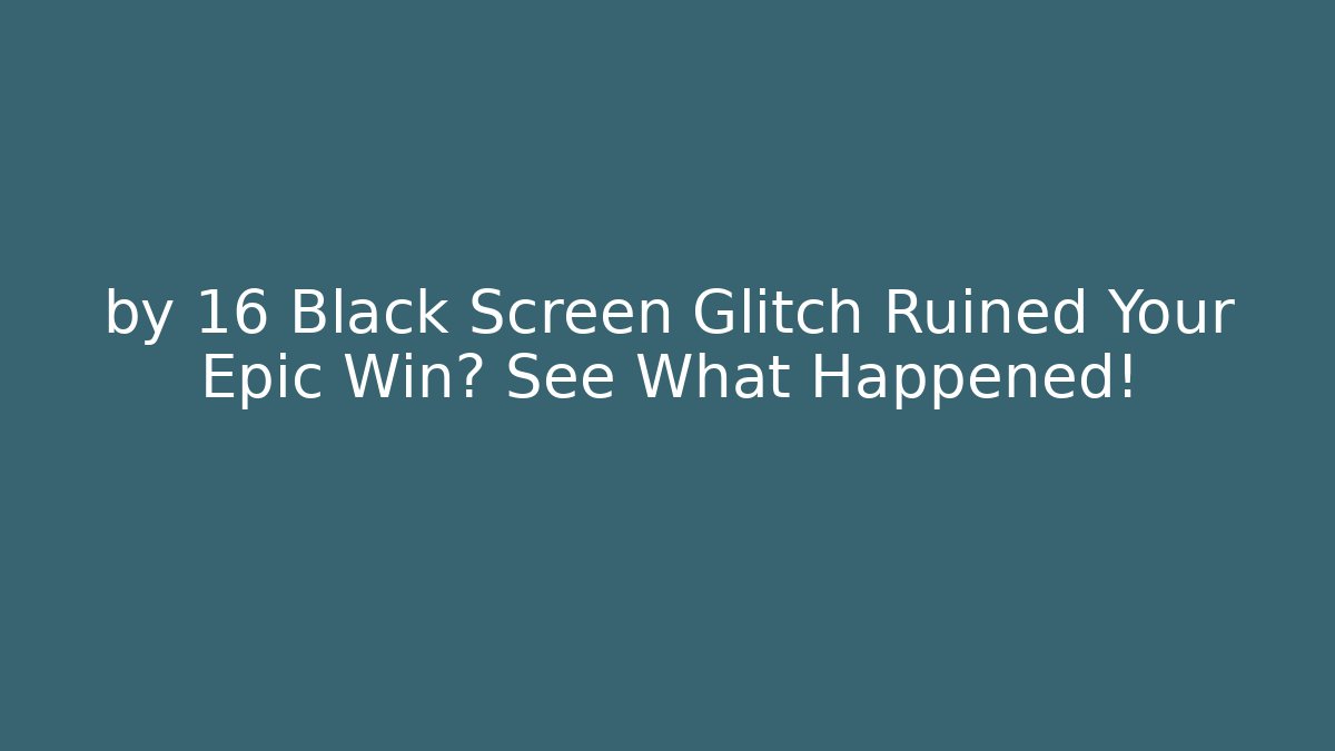 by 16 Black Screen Glitch Ruined Your Epic Win? See What Happened!