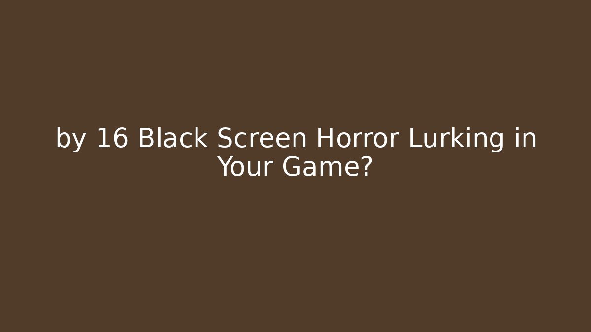 by 16 Black Screen Horror Lurking in Your Game?