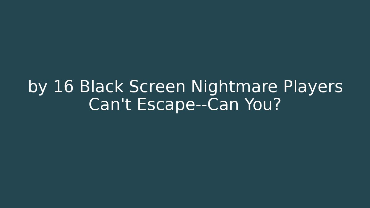 by 16 Black Screen Nightmare Players Can't Escape—Can You?