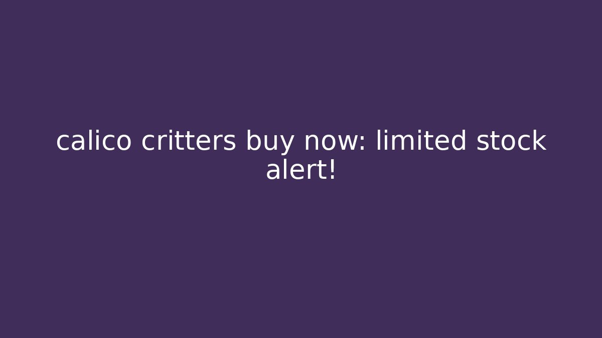 calico critters buy now: limited stock alert!