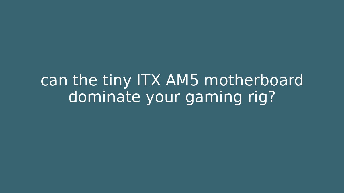 can the tiny ITX AM5 motherboard dominate your gaming rig?