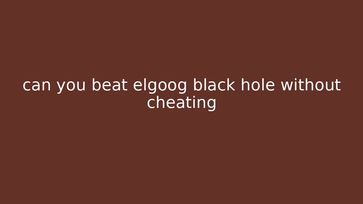 can you beat elgoog black hole without cheating - Critter Realm