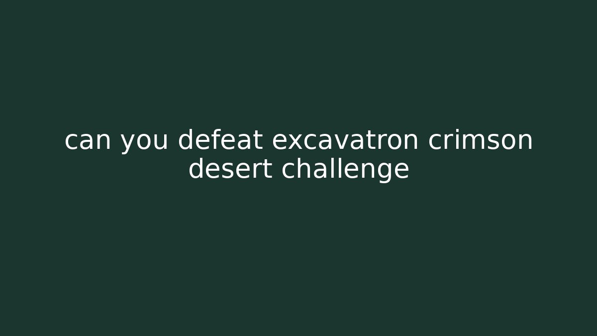 can you defeat excavatron crimson desert challenge