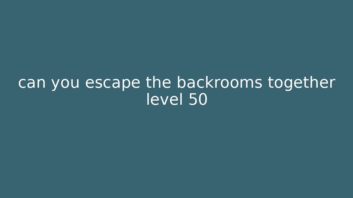 can you escape the backrooms together level 50
