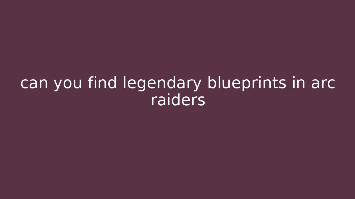 can you find legendary blueprints in arc raiders