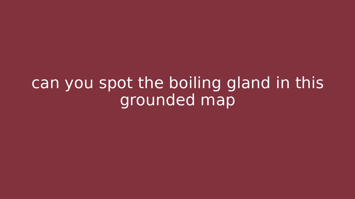 can you spot the boiling gland in this grounded map