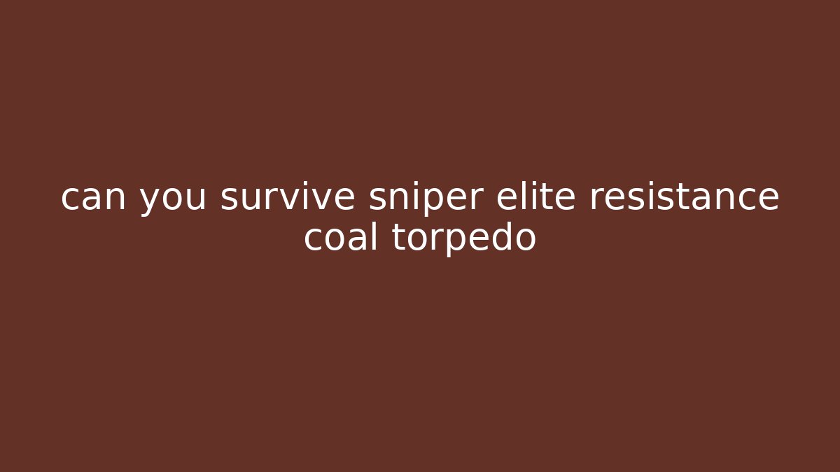 can you survive sniper elite resistance coal torpedo