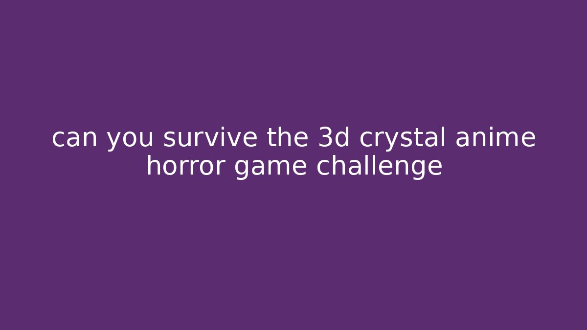 can you survive the 3d crystal anime horror game challenge