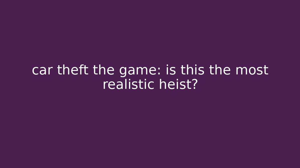 car theft the game: is this the most realistic heist?