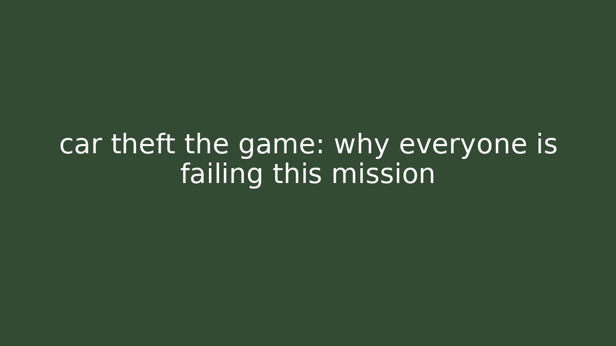 car theft the game: why everyone is failing this mission
