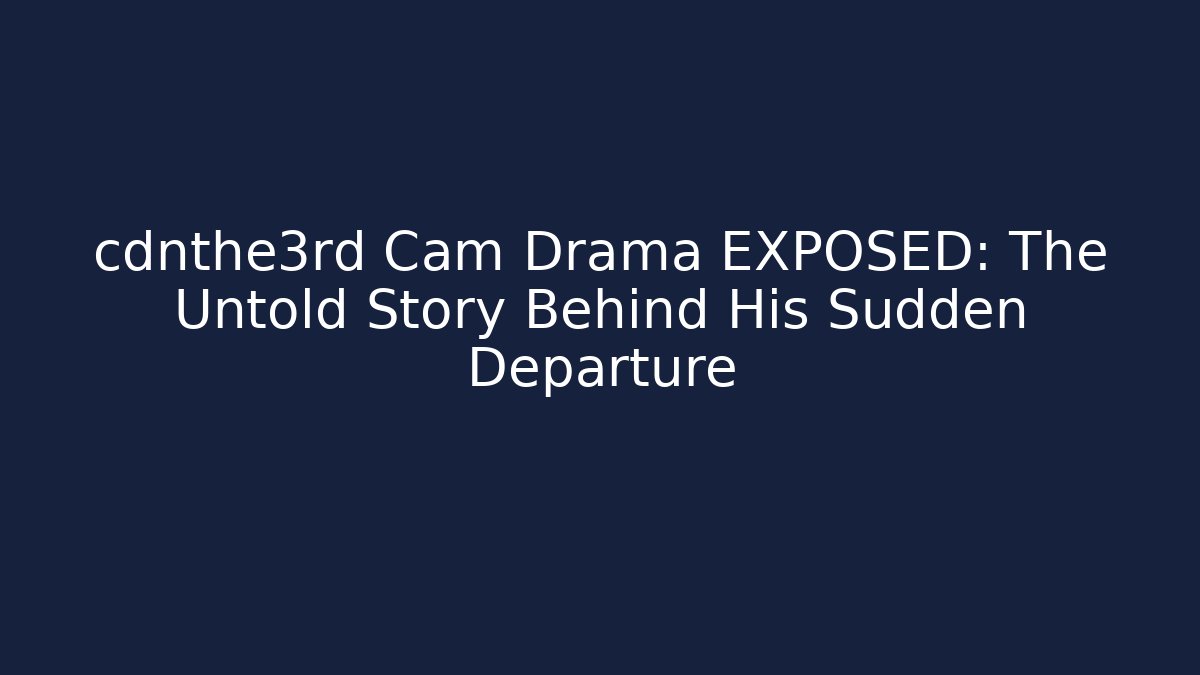 cdnthe3rd Cam Drama EXPOSED: The Untold Story Behind His Sudden Departure