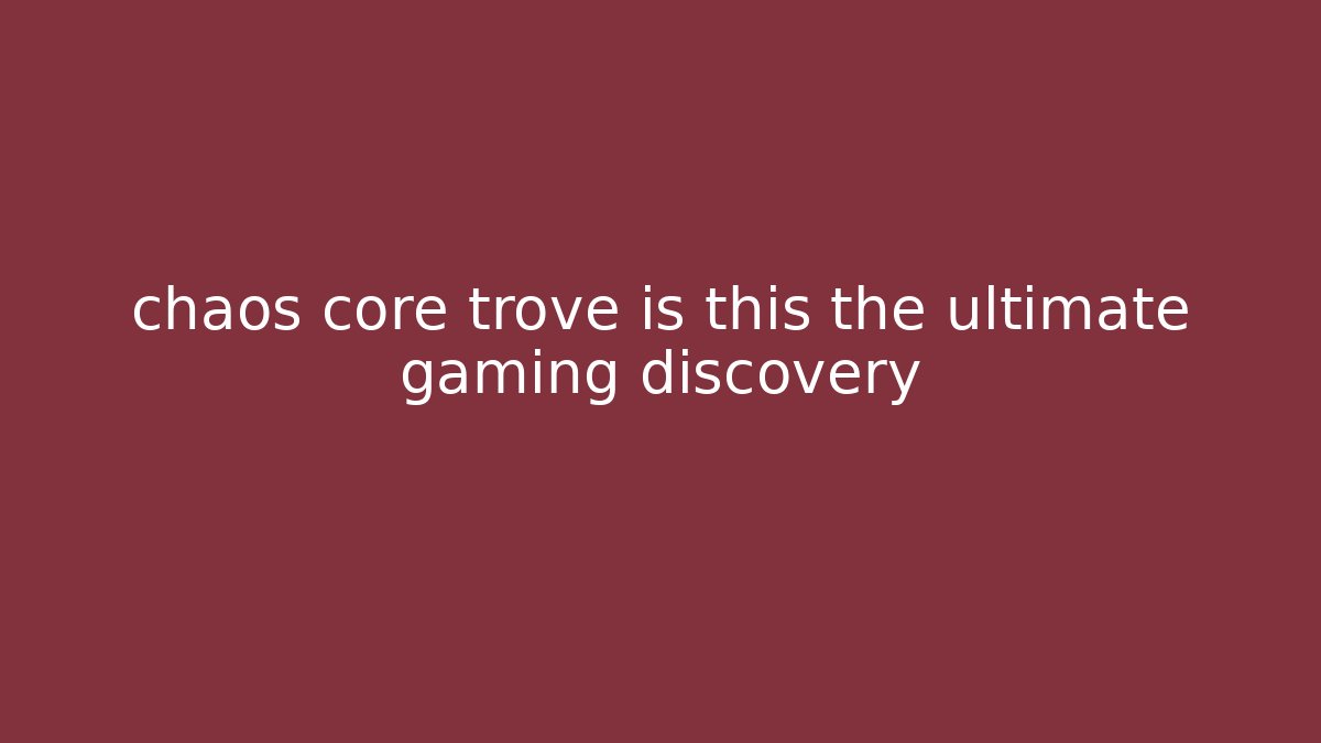 chaos core trove is this the ultimate gaming discovery