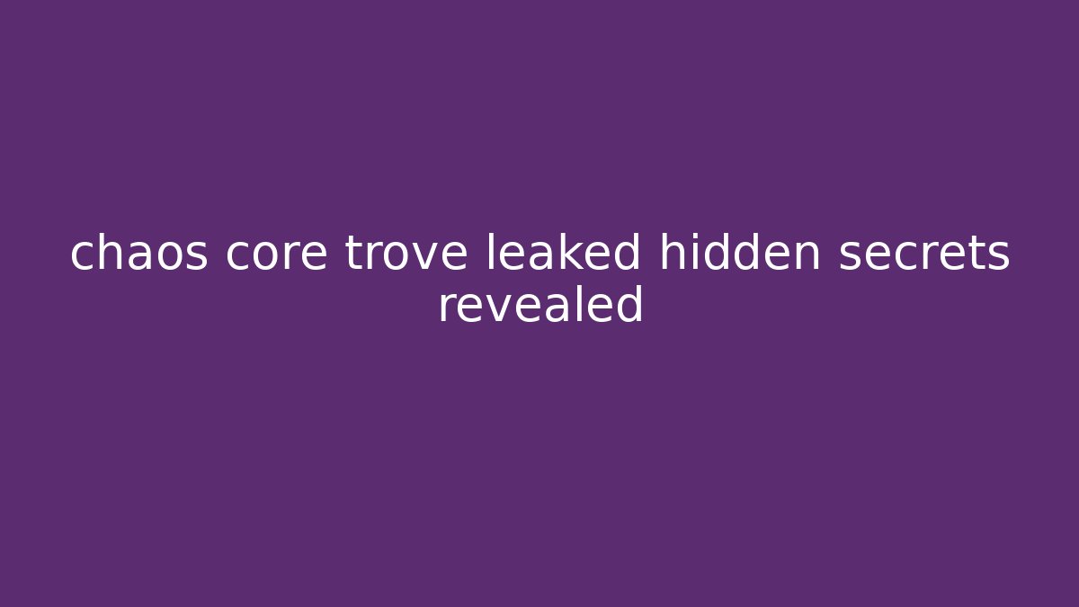 chaos core trove leaked hidden secrets revealed