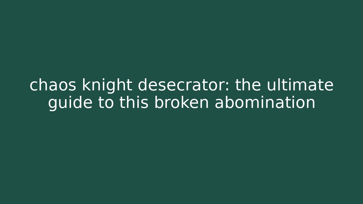 chaos knight desecrator: the ultimate guide to this broken abomination