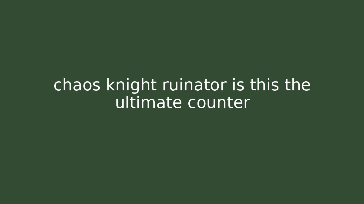chaos knight ruinator is this the ultimate counter
