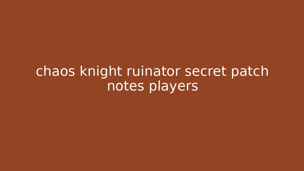 chaos knight ruinator secret patch notes players