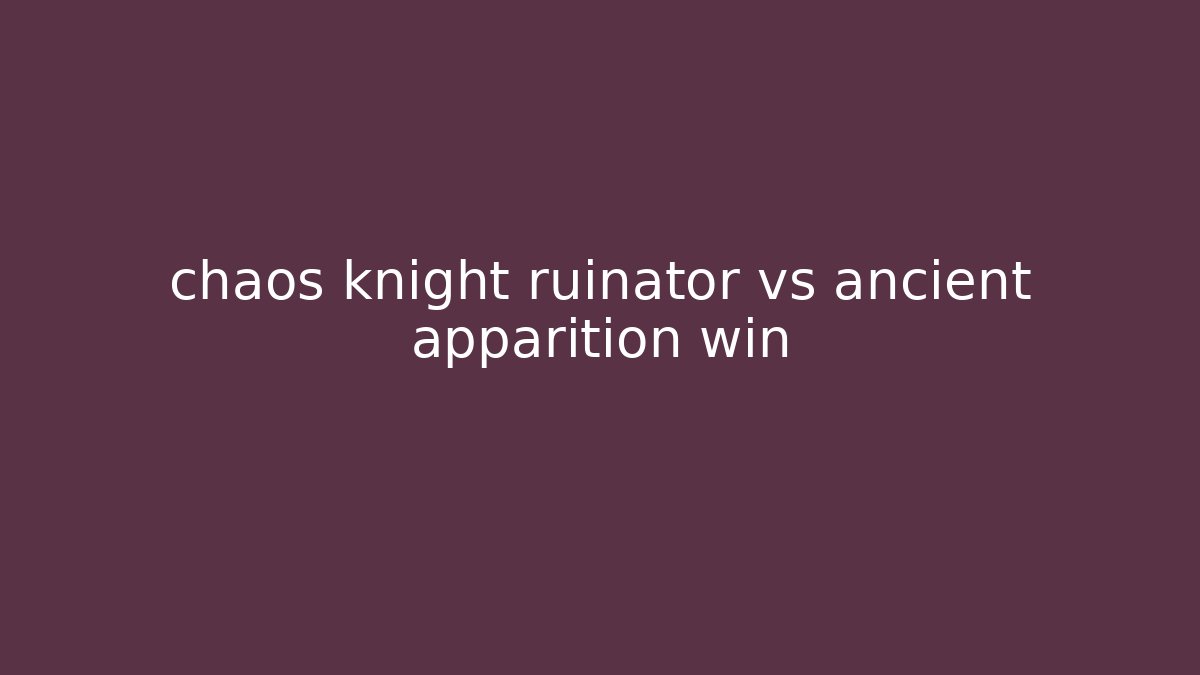 chaos knight ruinator vs ancient apparition win