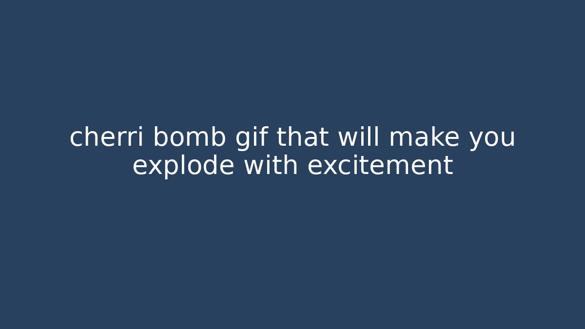 cherri bomb gif that will make you explode with excitement