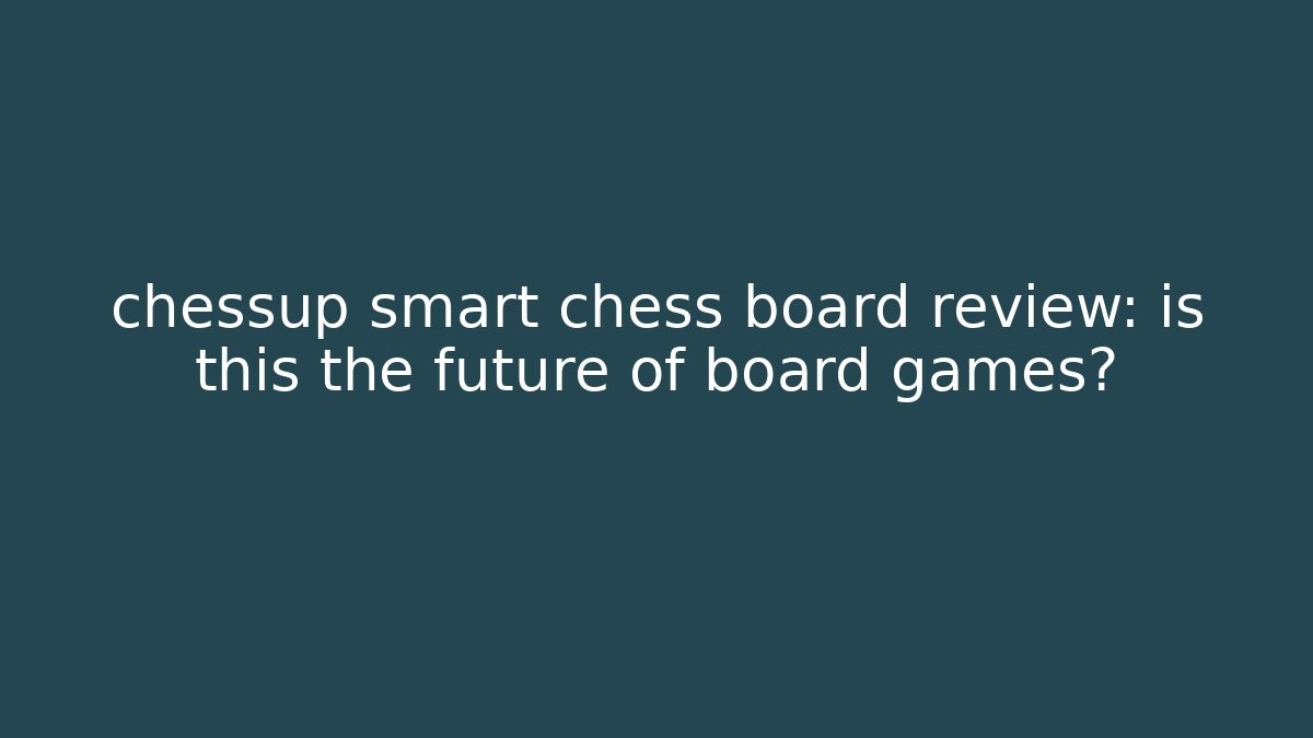 chessup smart chess board review: is this the future of board games?