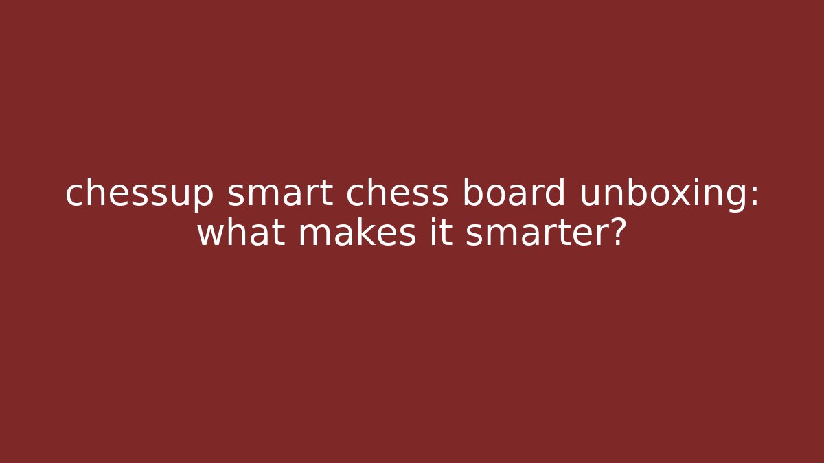 chessup smart chess board unboxing: what makes it smarter?