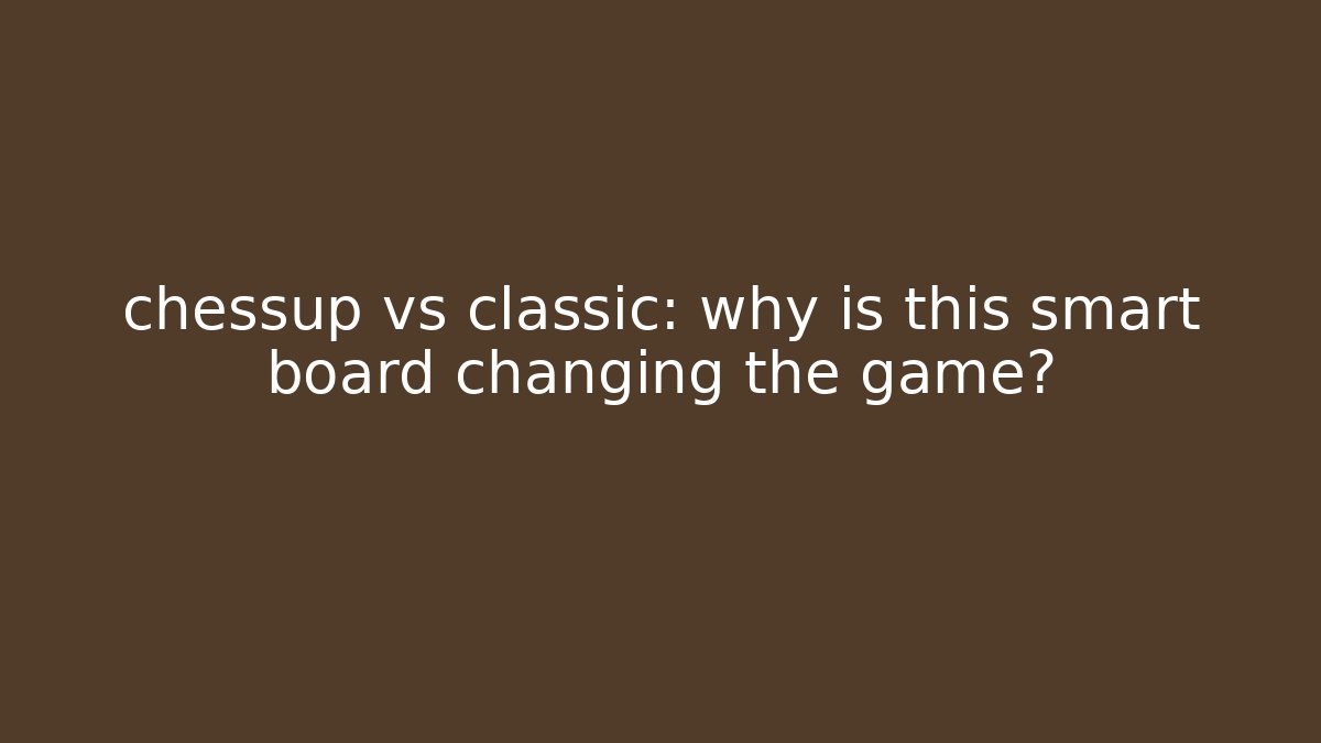 chessup vs classic: why is this smart board changing the game?