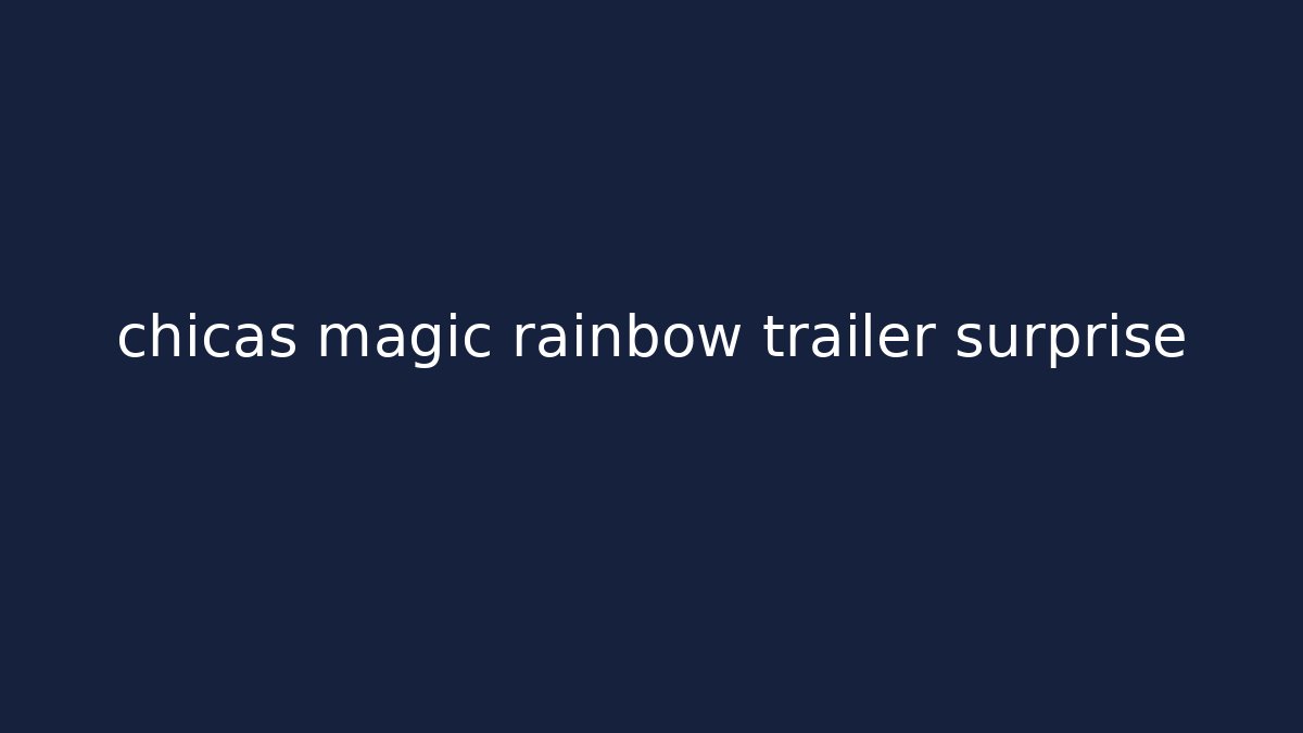 chicas magic rainbow trailer surprise