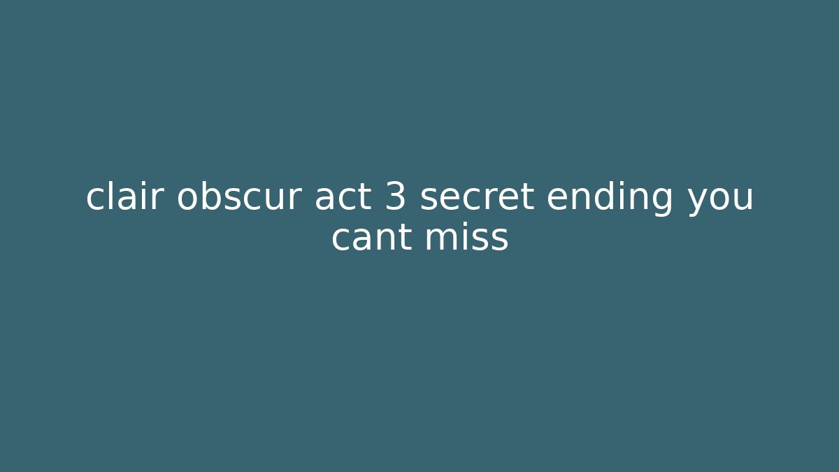 clair obscur act 3 secret ending you cant miss