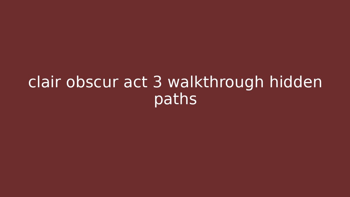 clair obscur act 3 walkthrough hidden paths