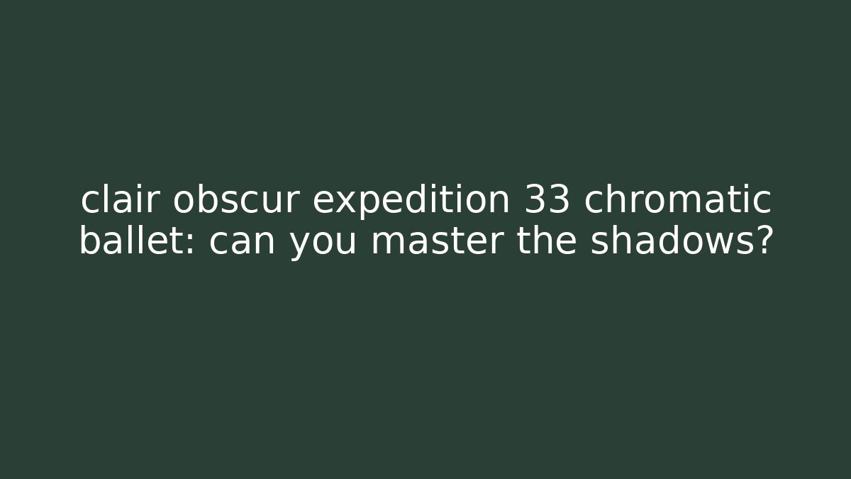 clair obscur expedition 33 chromatic ballet: can you master the shadows?