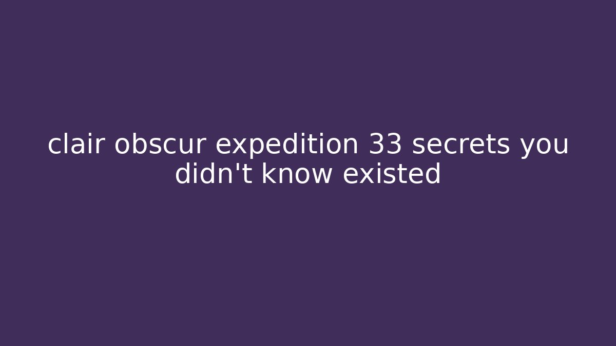 clair obscur expedition 33 secrets you didn't know existed