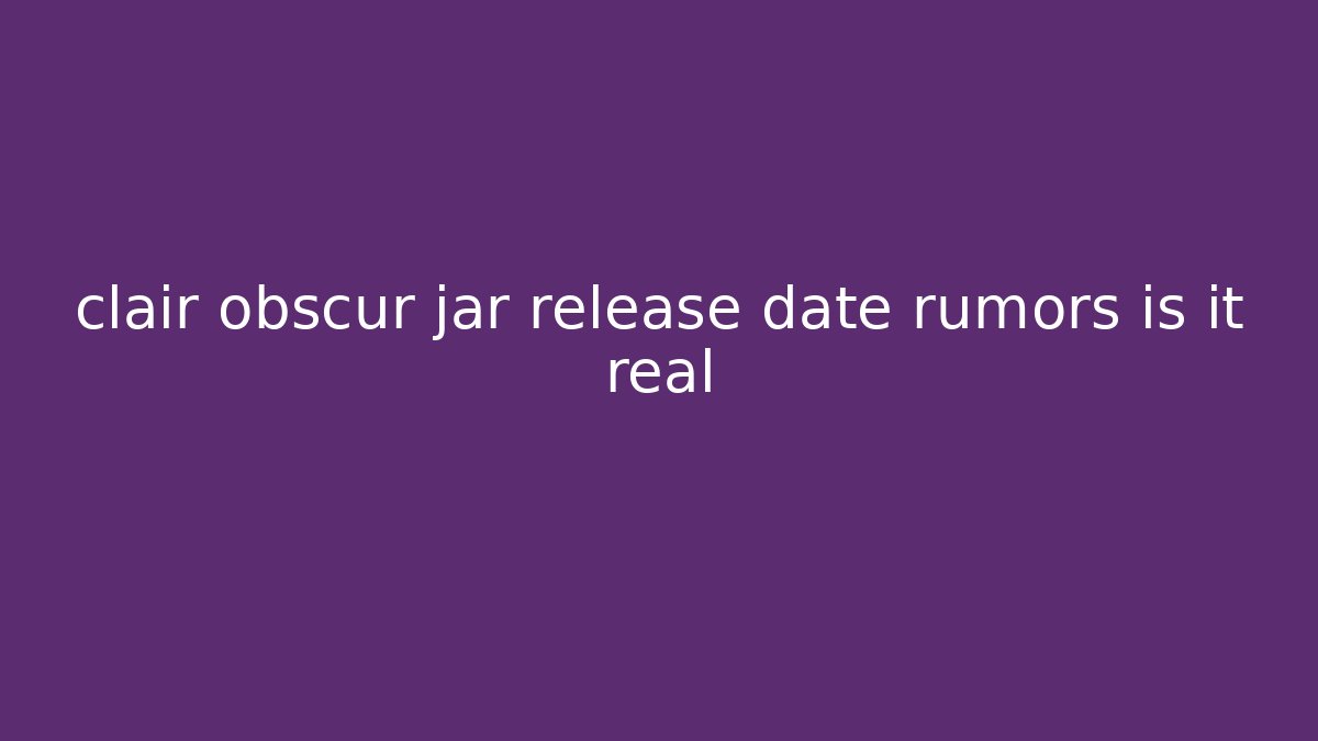 clair obscur jar release date rumors is it real