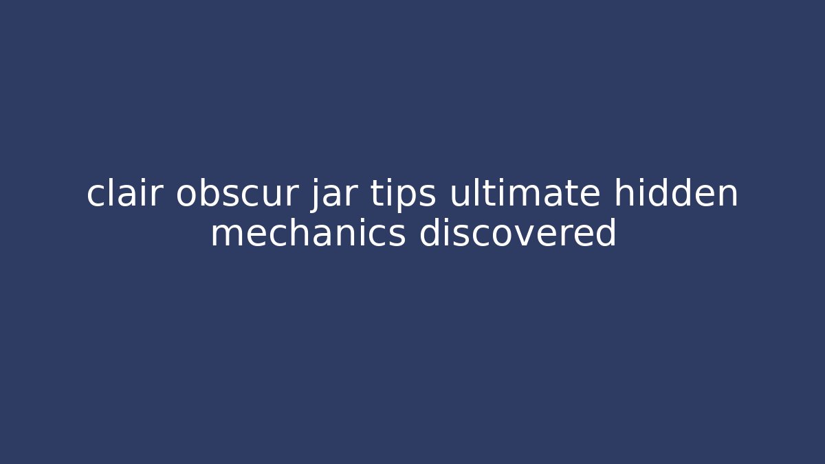 clair obscur jar tips ultimate hidden mechanics discovered