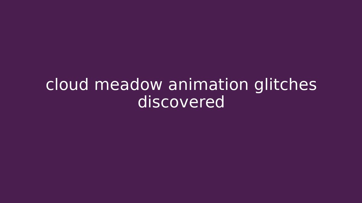 cloud meadow animation glitches discovered