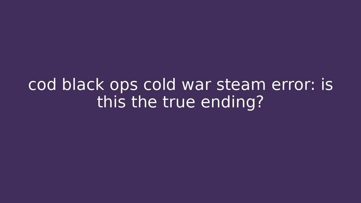 cod black ops cold war steam error: is this the true ending?