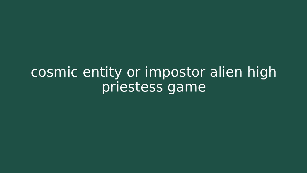cosmic entity or impostor alien high priestess game - Critter Realm