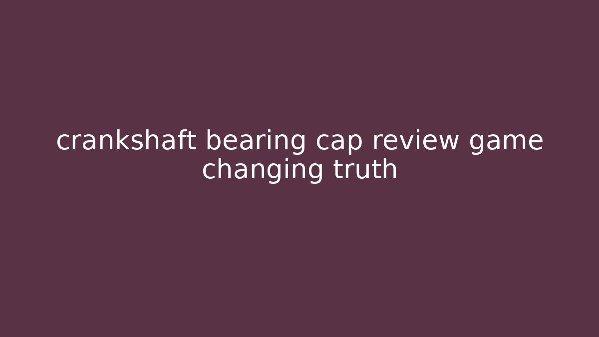 crankshaft bearing cap review game changing truth