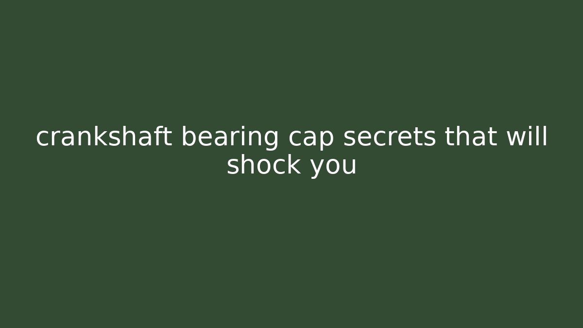crankshaft bearing cap secrets that will shock you