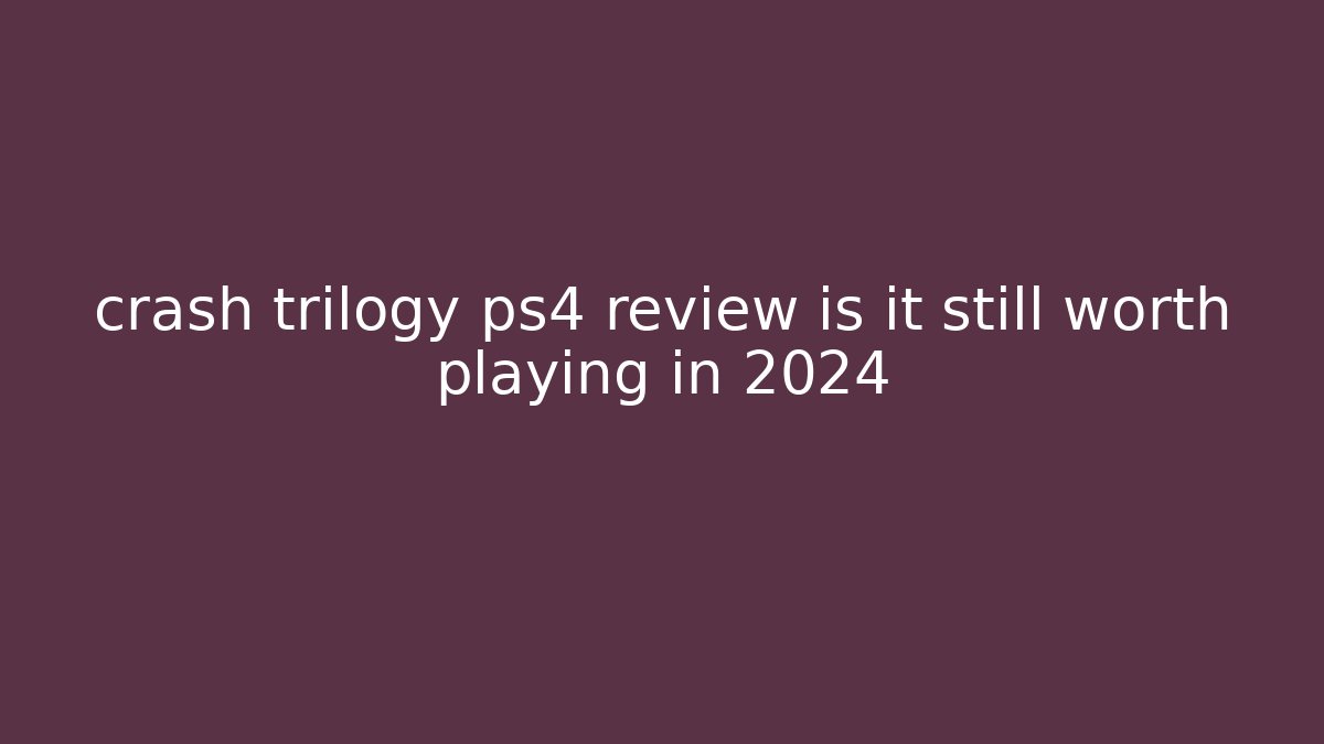 crash trilogy ps4 review is it still worth playing in 2024