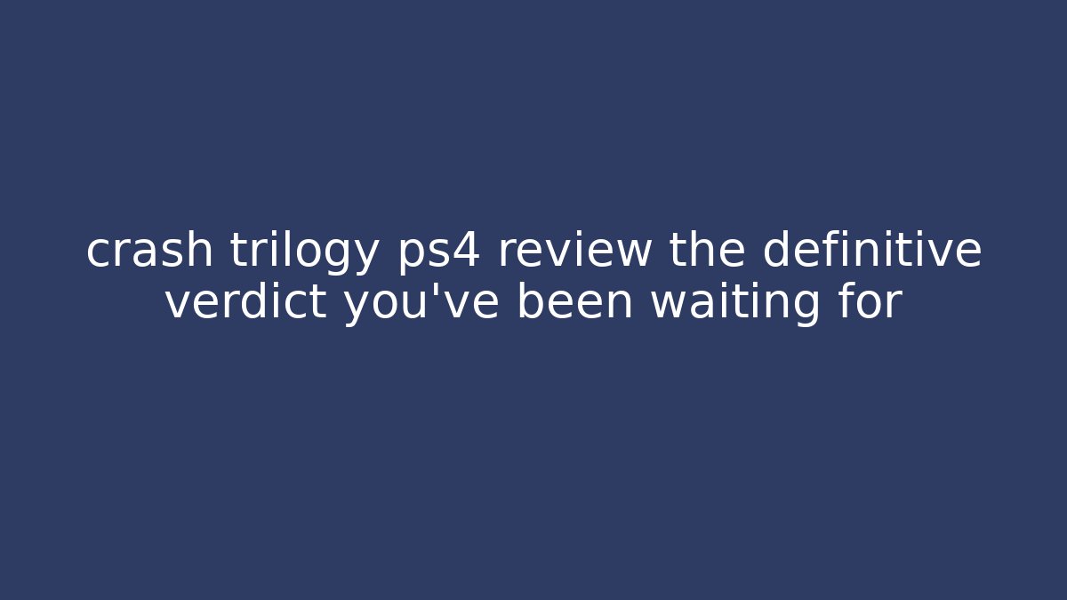 crash trilogy ps4 review the definitive verdict you’ve been waiting for