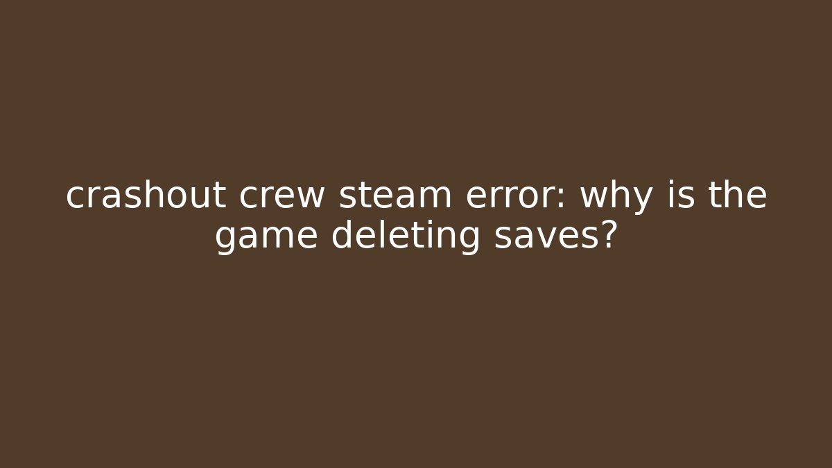 crashout crew steam error: why is the game deleting saves?