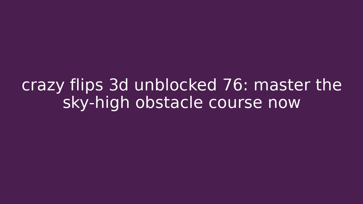 crazy flips 3d unblocked 76: master the sky-high obstacle course now