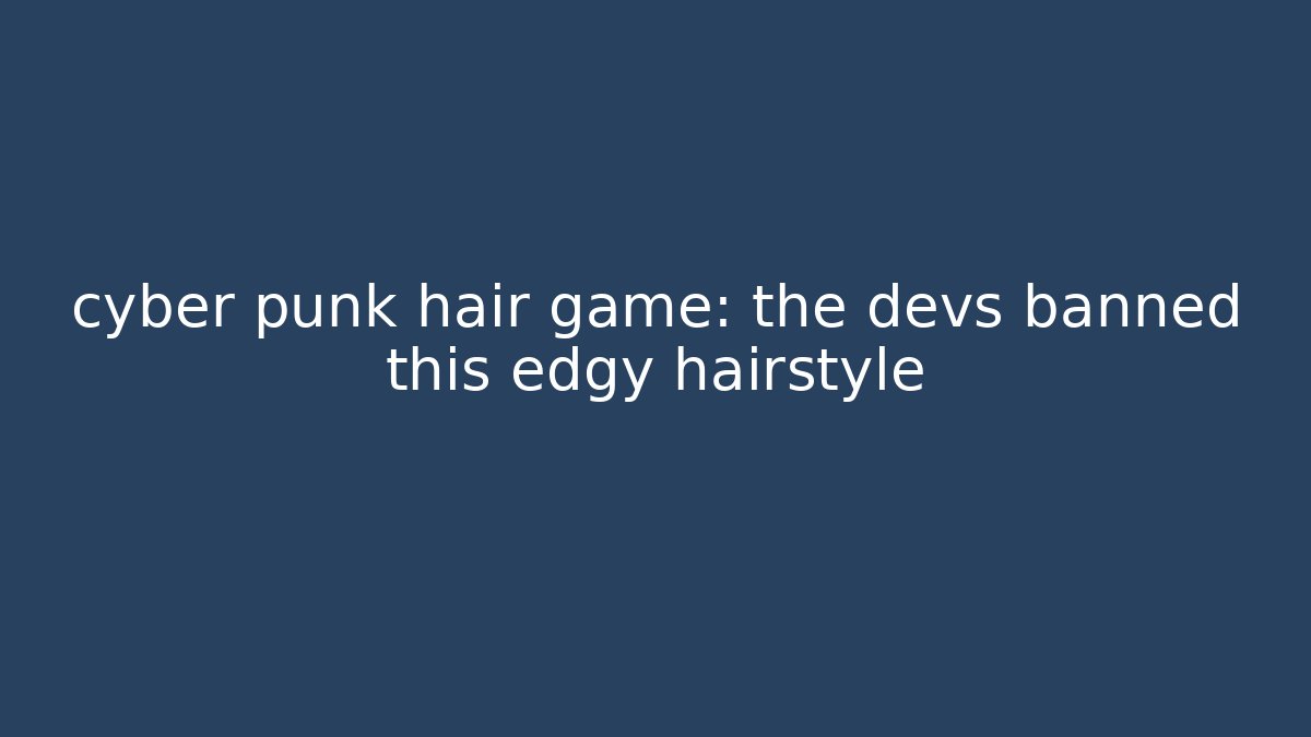 cyber punk hair game: the devs banned this edgy hairstyle