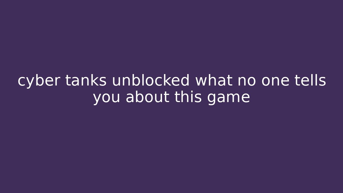 cyber tanks unblocked what no one tells you about this game