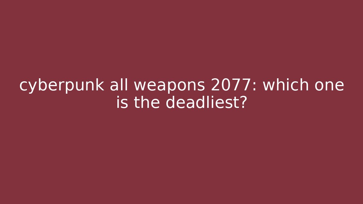 cyberpunk all weapons 2077: which one is the deadliest?