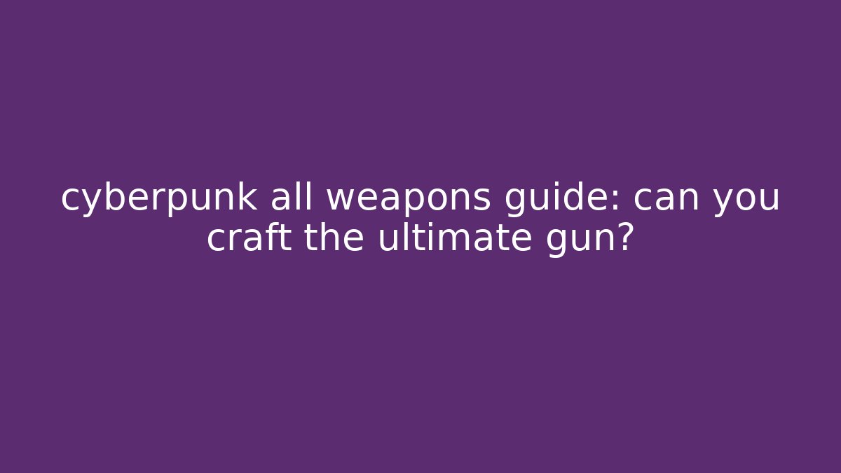cyberpunk all weapons guide: can you craft the ultimate gun?