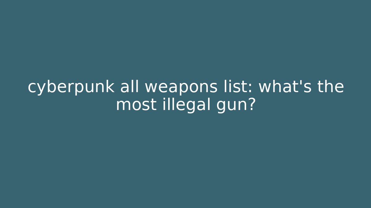 cyberpunk all weapons list: what's the most illegal gun?